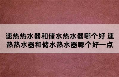 速热热水器和储水热水器哪个好 速热热水器和储水热水器哪个好一点